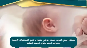 بشكل رسمي اليوم.. صحة أبوظبي تطلق برنامج الفحوصات الجينية للمواليد الجدد لتعزيز الصحة العامة